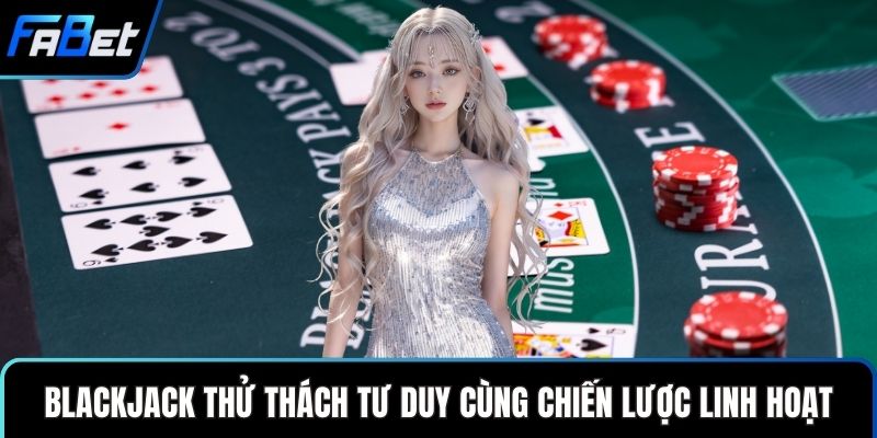Blackjack thử thách tư duy cùng chiến lược linh hoạt