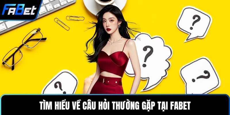 Câu Hỏi Thường Gặp Giúp Người Dùng Hiểu Nhanh Thông Tin 1 Tìm hiểu về câu hỏi thường gặp tại FABET